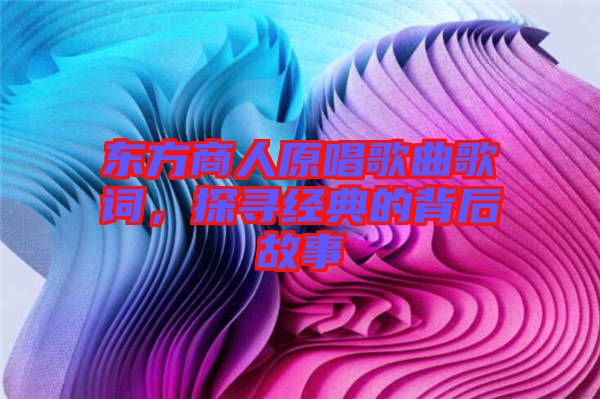 東方商人原唱歌曲歌詞，探尋經(jīng)典的背后故事