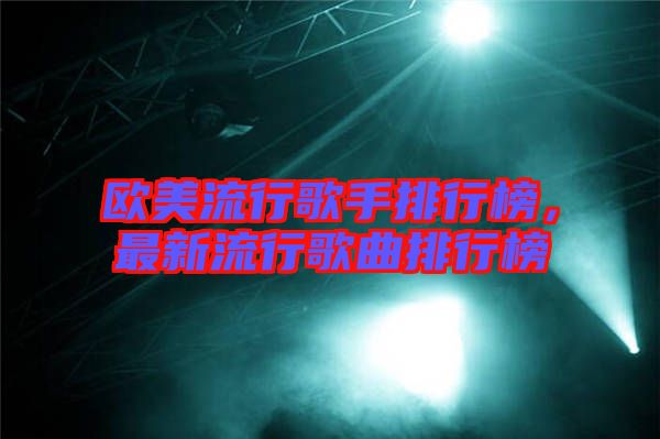 歐美流行歌手排行榜，最新流行歌曲排行榜