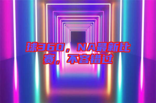 球360，NA最新比賽，不容錯(cuò)過(guò)