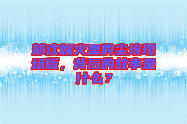 郁歡煙火里的塵?，F(xiàn)場版，背后的故事是什么？