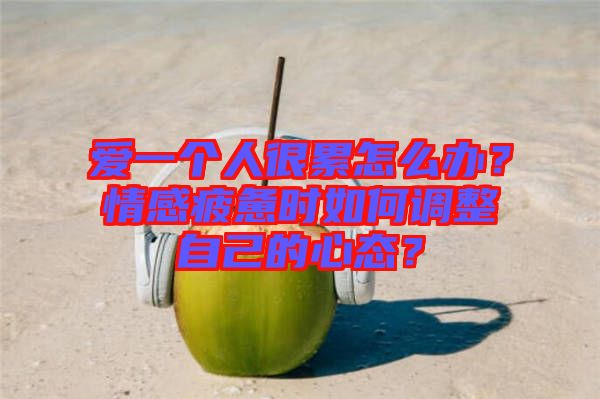 愛一個人很累怎么辦？情感疲憊時如何調(diào)整自己的心態(tài)？