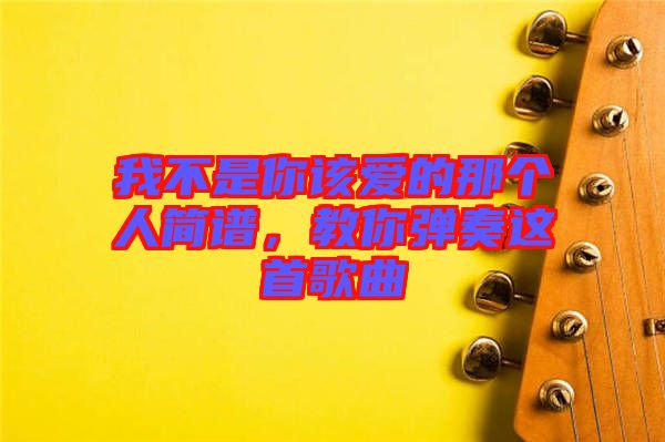 我不是你該愛(ài)的那個(gè)人簡(jiǎn)譜，教你彈奏這首歌曲