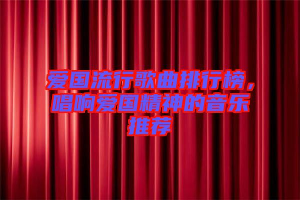 愛國流行歌曲排行榜，唱響愛國精神的音樂推薦