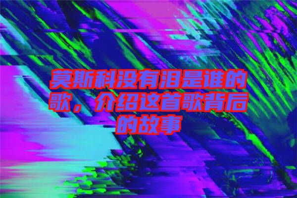 莫斯科沒有淚是誰的歌，介紹這首歌背后的故事