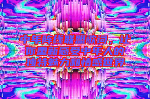 中年陣線聯(lián)盟歌詞，讓你重新感受中年人的獨特魅力和情感世界