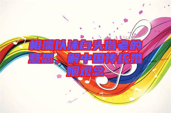 相濡以沫白頭偕老的意思，解中國傳統(tǒng)婚姻觀念
