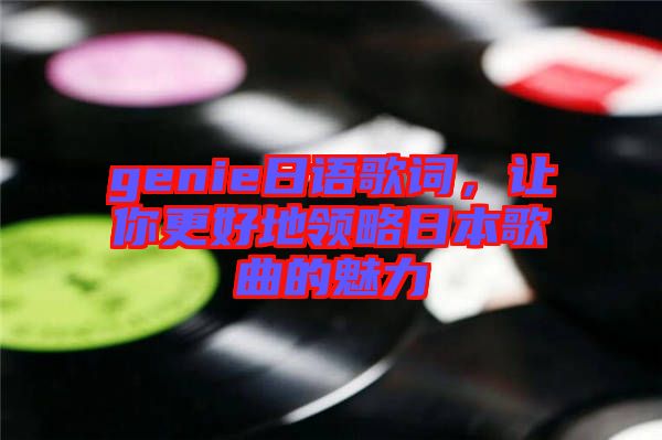 genie日語(yǔ)歌詞，讓你更好地領(lǐng)略日本歌曲的魅力