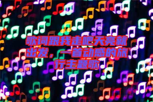 歌詞跟我走吧天亮就出發(fā)，一首動感的旅行主題歌
