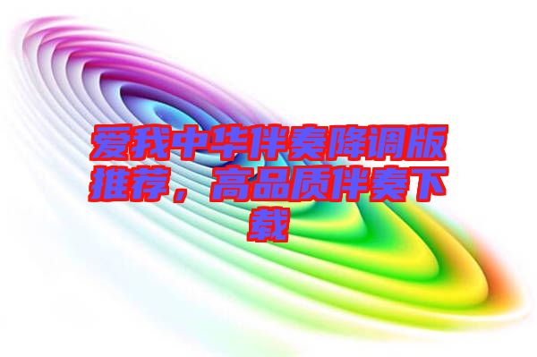 愛(ài)我中華伴奏降調(diào)版推薦，高品質(zhì)伴奏下載