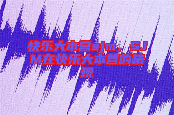 快樂大本營sjm，SJM在快樂大本營的精現(xiàn)