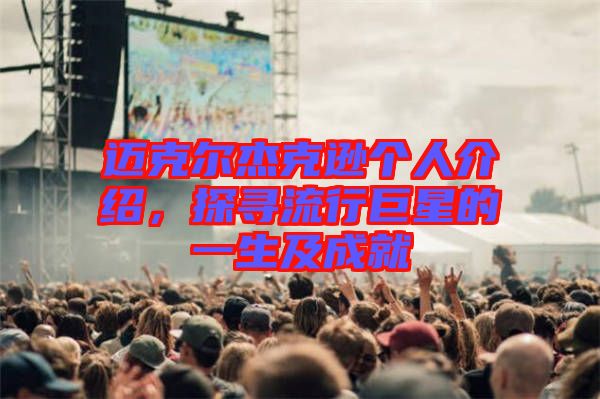 邁克爾杰克遜個人介紹，探尋流行巨星的一生及成就