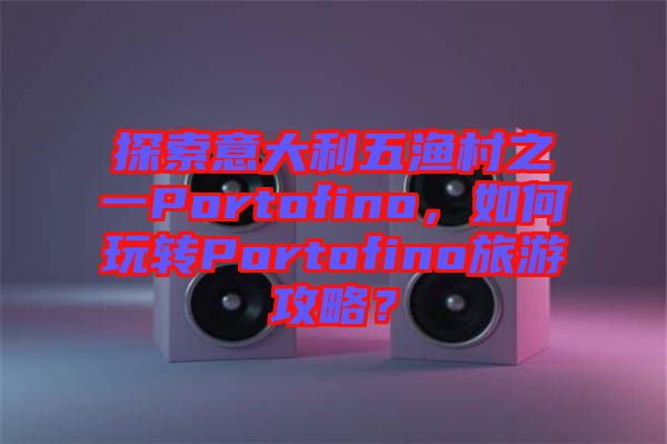 探索意大利五漁村之一Portofino，如何玩轉(zhuǎn)Portofino旅游攻略？