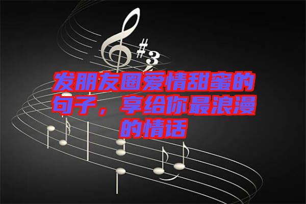 發(fā)朋友圈愛情甜蜜的句子，享給你最浪漫的情話
