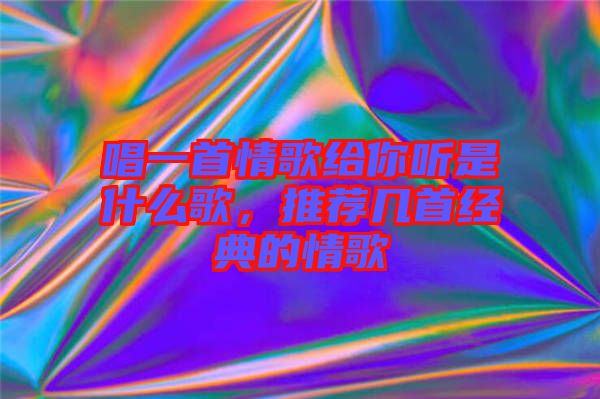 唱一首情歌給你聽(tīng)是什么歌，推薦幾首經(jīng)典的情歌
