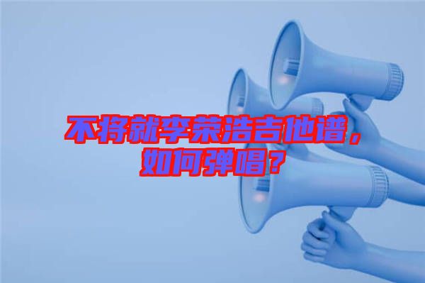 不將就李榮浩吉他譜，如何彈唱？