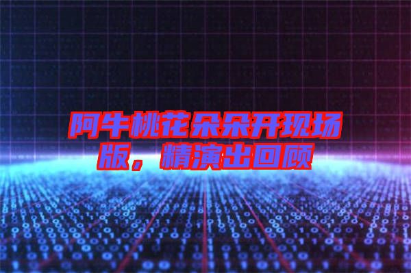 阿牛桃花朵朵開現(xiàn)場版，精演出回顧