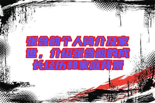 張含韻個(gè)人簡(jiǎn)介及家世，介紹張含韻的成長(zhǎng)經(jīng)歷和家庭背景