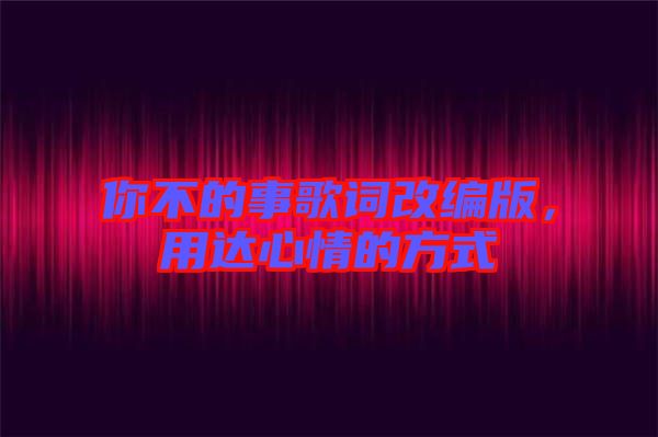 你不的事歌詞改編版，用達(dá)心情的方式