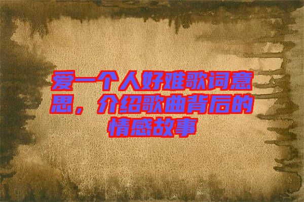 愛一個人好難歌詞意思，介紹歌曲背后的情感故事