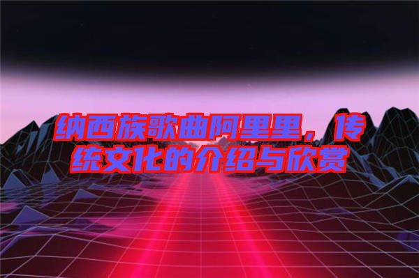 納西族歌曲阿里里，傳統(tǒng)文化的介紹與欣賞