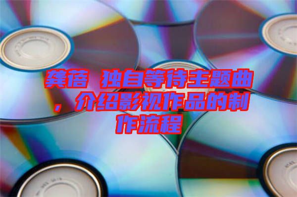 龔蓓苾獨自等待主題曲，介紹影視作品的制作流程