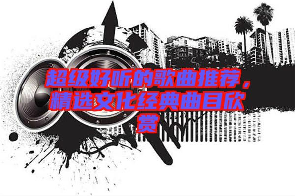 超級好聽的歌曲推薦，精選文化經(jīng)典曲目欣賞
