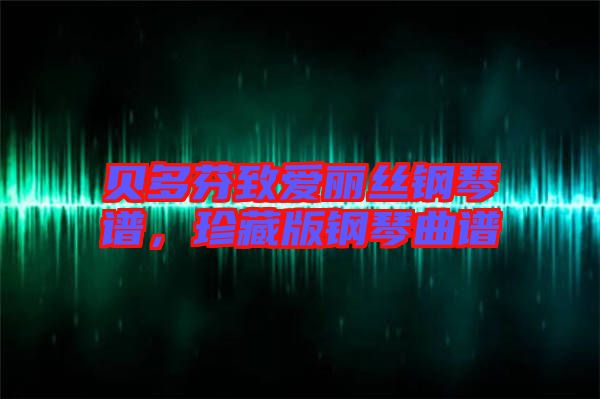 貝多芬致愛(ài)麗絲鋼琴譜，珍藏版鋼琴曲譜