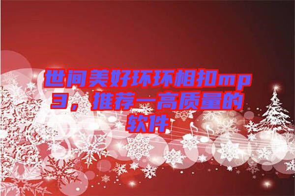 世間美好環(huán)環(huán)相扣mp3，推薦一高質(zhì)量的軟件
