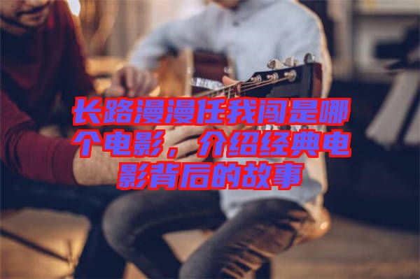 長路漫漫任我闖是哪個電影，介紹經(jīng)典電影背后的故事