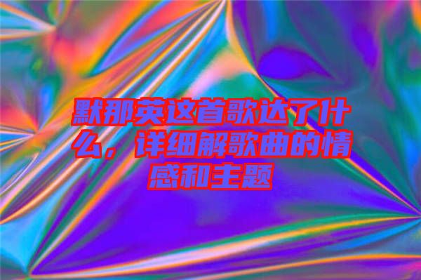 默那英這首歌達(dá)了什么，詳細(xì)解歌曲的情感和主題