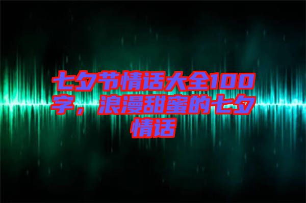 七夕節(jié)情話大全100字，浪漫甜蜜的七夕情話