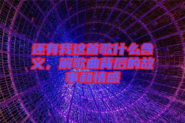 還有我這首歌什么含義，解歌曲背后的故事和情感