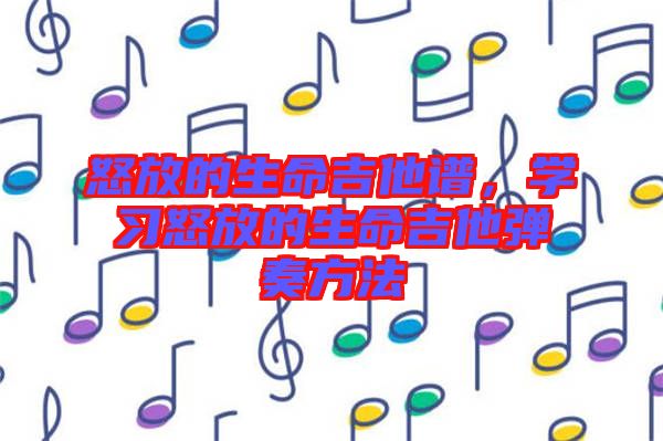 怒放的生命吉他譜，學(xué)習(xí)怒放的生命吉他彈奏方法