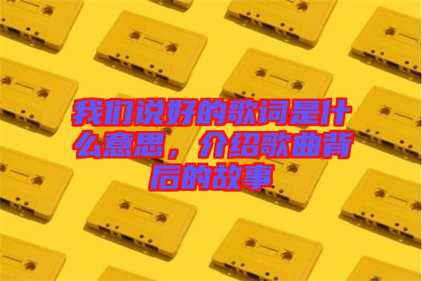 我們說(shuō)好的歌詞是什么意思，介紹歌曲背后的故事