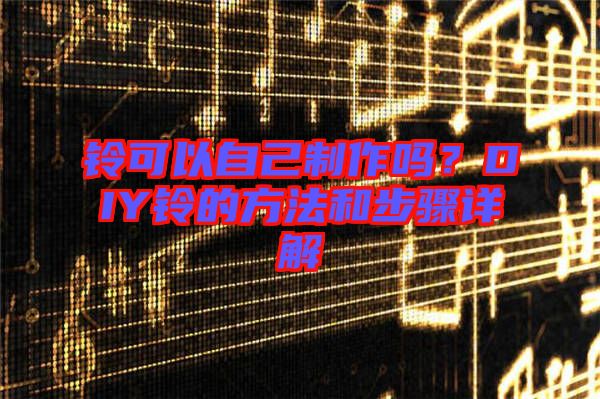 鈴可以自己制作嗎？DIY鈴的方法和步驟詳解