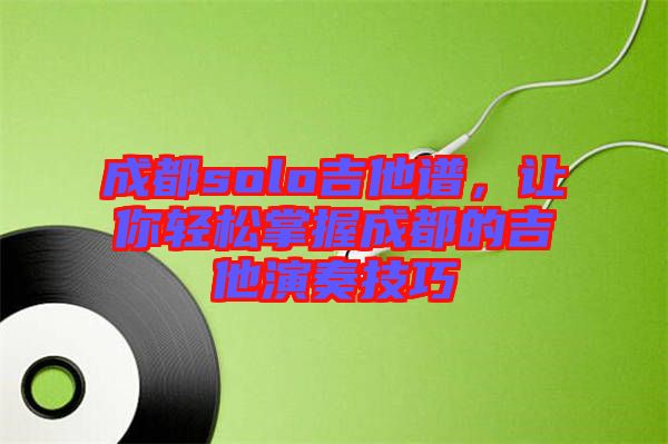 成都solo吉他譜，讓你輕松掌握成都的吉他演奏技巧