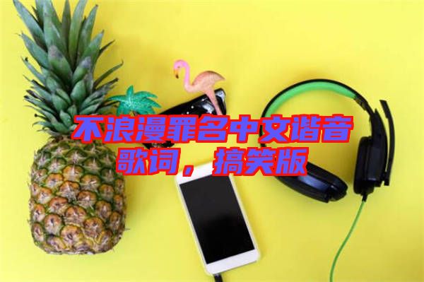 不浪漫罪名中文諧音歌詞，搞笑版