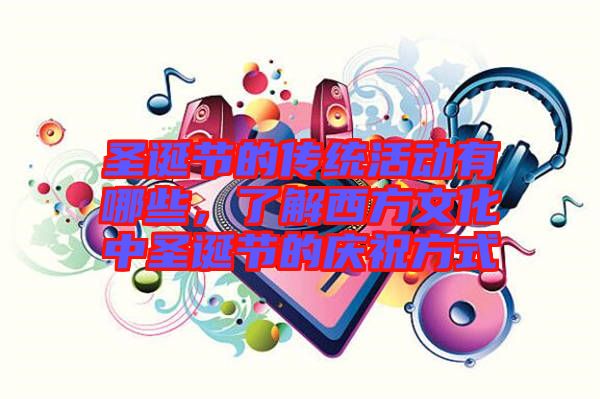圣誕節(jié)的傳統(tǒng)活動(dòng)有哪些，了解西方文化中圣誕節(jié)的慶祝方式