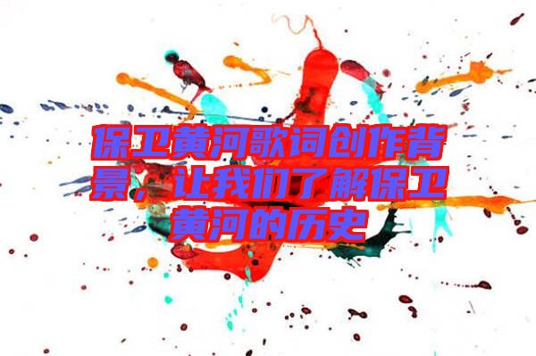 保衛(wèi)黃河歌詞創(chuàng)作背景，讓我們了解保衛(wèi)黃河的歷史