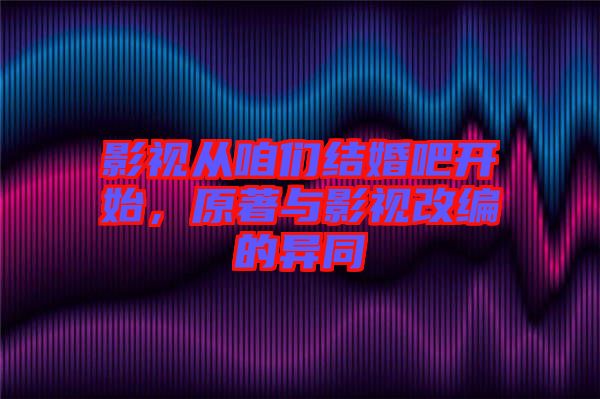 影視從咱們結婚吧開始，原著與影視改編的異同