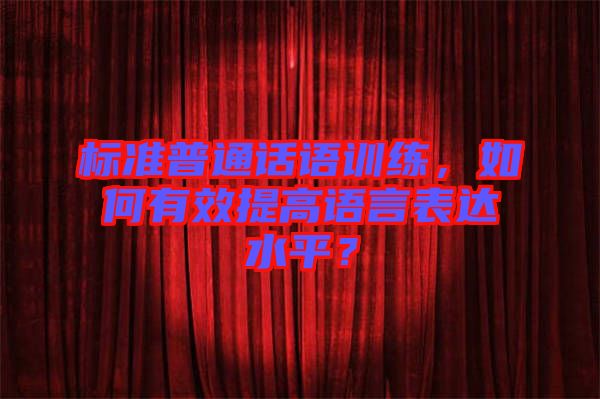 標準普通話語訓(xùn)練，如何有效提高語言表達水平？