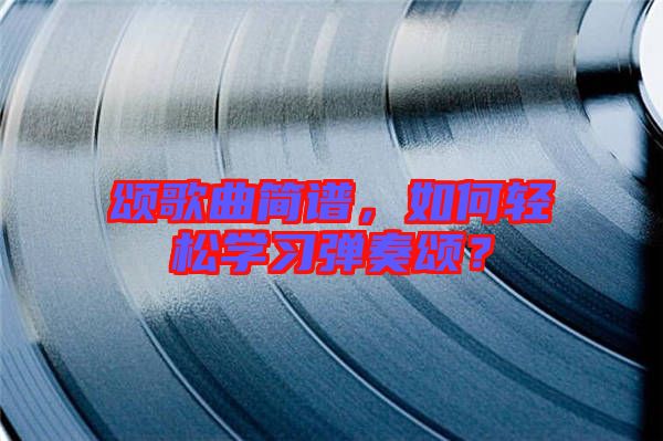 頌歌曲簡(jiǎn)譜，如何輕松學(xué)習(xí)彈奏頌？