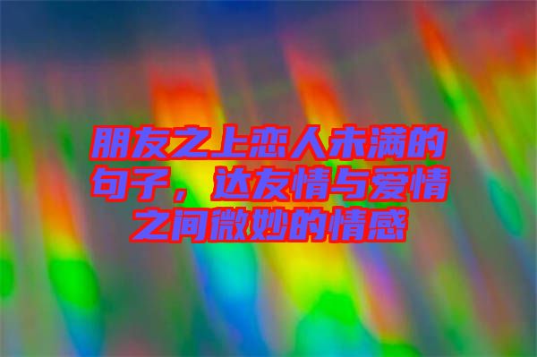朋友之上戀人未滿的句子，達(dá)友情與愛情之間微妙的情感
