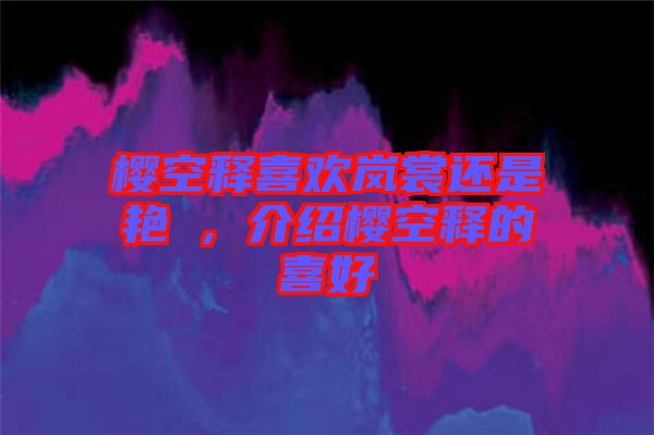 櫻空釋喜歡嵐裳還是艷炟，介紹櫻空釋的喜好