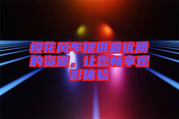 櫻花風車提供最優(yōu)質(zhì)的資源，讓您暢享觀影體驗