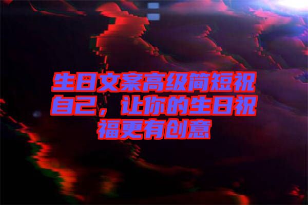 生日文案高級簡短祝自己，讓你的生日祝福更有創(chuàng)意