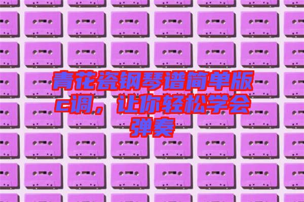 青花瓷鋼琴譜簡單版c調(diào)，讓你輕松學(xué)會彈奏