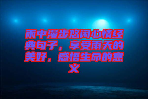 雨中漫步悠閑心情經(jīng)典句子，享受雨天的美好，感悟生命的意義
