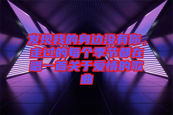 發(fā)現(xiàn)我的身邊沒有你，走過的每個季節(jié)都在唱一首關于愛情的歌曲