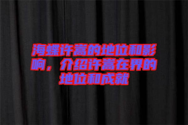 海蝶許嵩的地位和影響，介紹許嵩在界的地位和成就